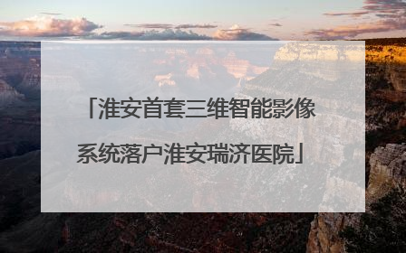 淮安首套三维智能影像系统落户淮安瑞济医院