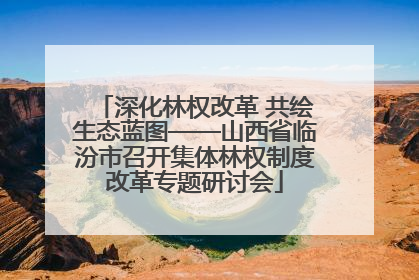 深化林权改革 共绘生态蓝图——山西省临汾市召开集体林权制度改革专题研讨会