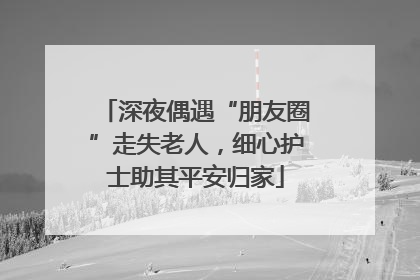 深夜偶遇“朋友圈”走失老人，细心护士助其平安归家