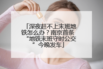 深夜赶不上末班地铁怎么办？南京首条“地铁末班守时公交”今晚发车