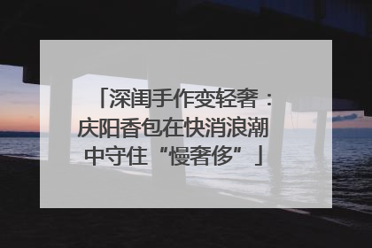 深闺手作变轻奢：庆阳香包在快消浪潮中守住“慢奢侈”