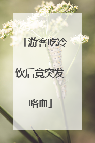 游客吃冷饮后竟突发咯血