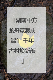 湖南中方龙舟竞渡庆端午 千年古村焕新颜
