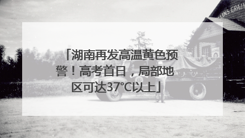 湖南再发高温黄色预警！高考首日，局部地区可达37℃以上