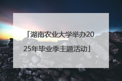 湖南农业大学举办2025年毕业季主题活动