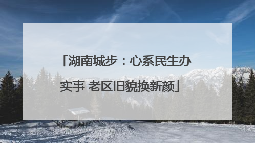 湖南城步：心系民生办实事 老区旧貌换新颜