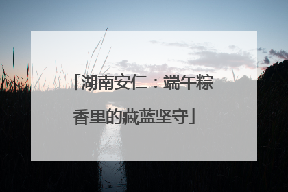 湖南安仁：端午粽香里的藏蓝坚守