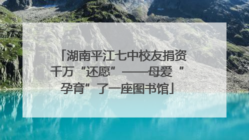 湖南平江七中校友捐资千万“还愿”——母爱“孕育”了一座图书馆