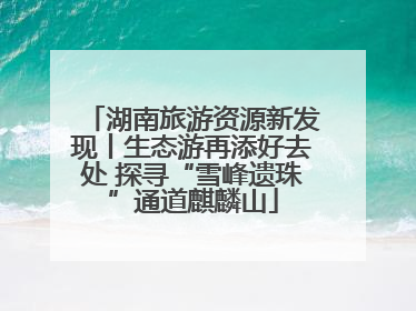 湖南旅游资源新发现丨生态游再添好去处 探寻“雪峰遗珠”通道麒麟山
