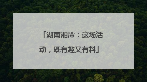 湖南湘潭:这场活动,既有趣又有料