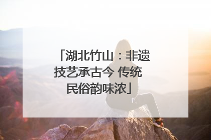 湖北竹山：非遗技艺承古今 传统民俗韵味浓