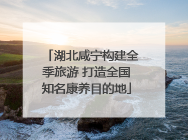 湖北咸宁构建全季旅游 打造全国知名康养目的地