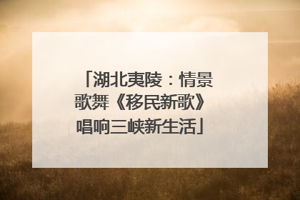 湖北夷陵：情景歌舞《移民新歌》唱响三峡新生活