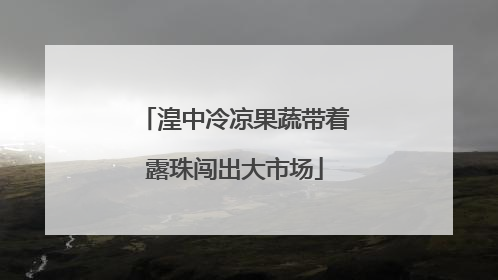 湟中冷凉果蔬带着露珠闯出大市场