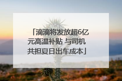 滴滴将发放超6亿元高温补贴 与司机共担夏日出车成本
