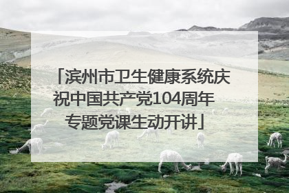 滨州市卫生健康系统庆祝中国共产党104周年专题党课生动开讲