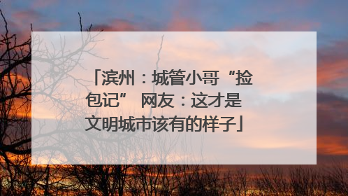 滨州:城管小哥“捡包记” 网友:这才是文明城市该有的样子