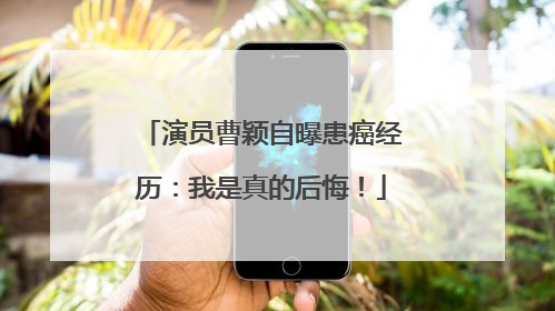 演员曹颖自曝患癌经历：我是真的后悔！