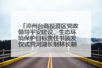 漳州台商投资区党政领导平安建设、生态环境保护目标责任书颁发仪式暨河湖长制林长制工作会议召开