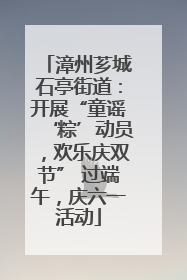漳州芗城石亭街道：开展“童谣‘粽’动员，欢乐庆双节” 过端午，庆六一活动
