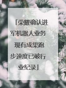 荣耀确认进军机器人业务 现有成果跑步速度已破行业纪录