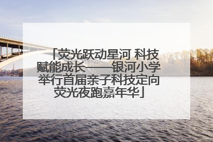 荧光跃动星河 科技赋能成长——银河小学举行首届亲子科技定向荧光夜跑嘉年华