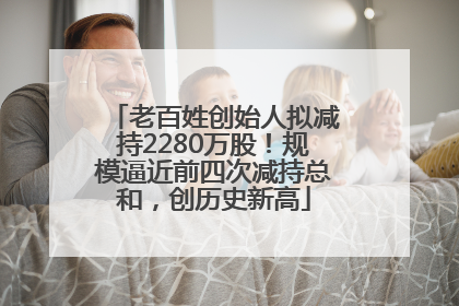 老百姓创始人拟减持2280万股！规模逼近前四次减持总和，创历史新高