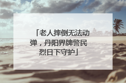 老人摔倒无法动弹，丹阳界牌警民烈日下守护