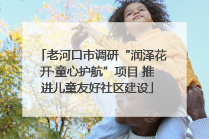 老河口市调研“润泽花开·童心护航”项目 推进儿童友好社区建设