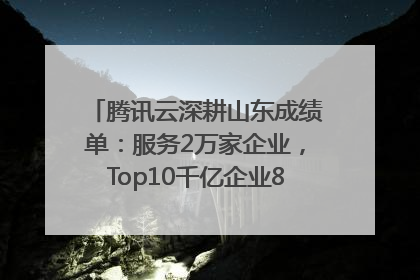 腾讯云深耕山东成绩单：服务2万家企业，Top10千亿企业8家选择腾讯云