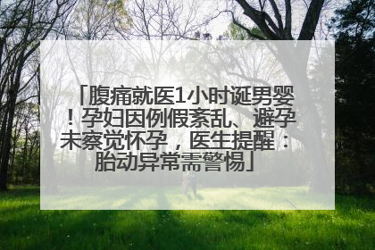 腹痛就医1小时诞男婴！孕妇因例假紊乱、避孕未察觉怀孕，医生提醒：胎动异常需警惕