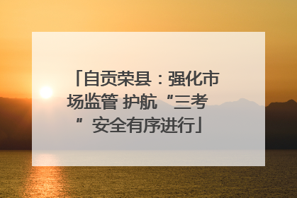 自贡荣县：强化市场监管 护航“三考”安全有序进行