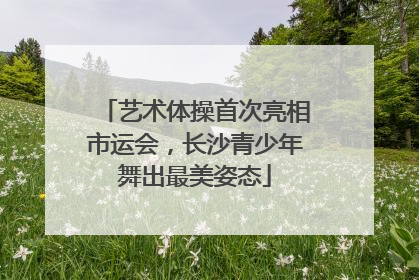 艺术体操首次亮相市运会，长沙青少年舞出最美姿态