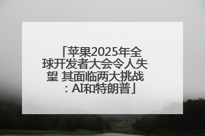 苹果2025年全球开发者大会令人失望 其面临两大挑战：AI和特朗普