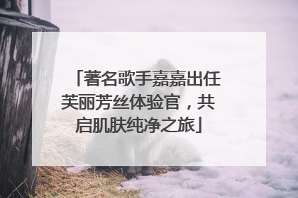 著名歌手嘉嘉出任芙丽芳丝体验官，共启肌肤纯净之旅