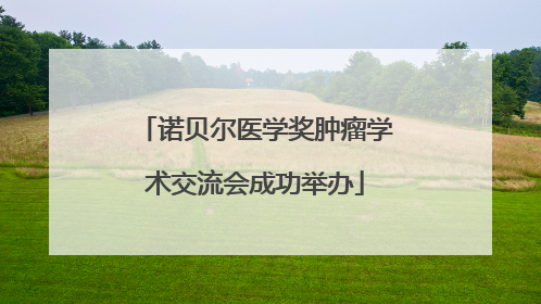 诺贝尔医学奖肿瘤学术交流会成功举办