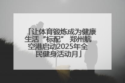 让体育锻炼成为健康生活“标配” 郑州航空港启动2025年全民健身活动月