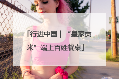 行进中国｜“皇家贡米”端上百姓餐桌