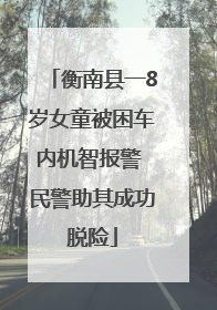衡南县一8岁女童被困车内机智报警 民警助其成功脱险