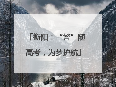 衡阳：“警”随高考，为梦护航