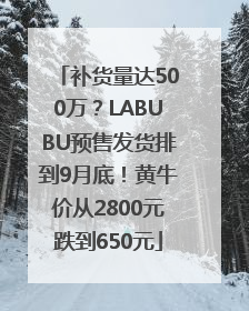 补货量达500万？LABUBU预售发货排到9月底！黄牛价从2800元跌到650元