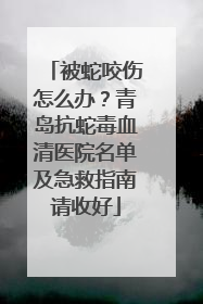 被蛇咬伤怎么办？青岛抗蛇毒血清医院名单及急救指南请收好