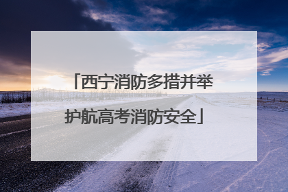 西宁消防多措并举护航高考消防安全