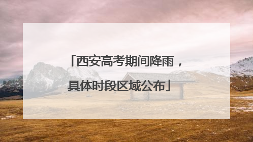 西安高考期间降雨，具体时段区域公布