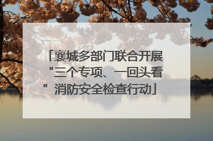 襄城多部门联合开展“三个专项、一回头看”消防安全检查行动