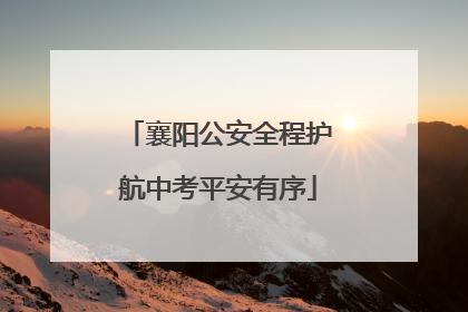 襄阳公安全程护航中考平安有序