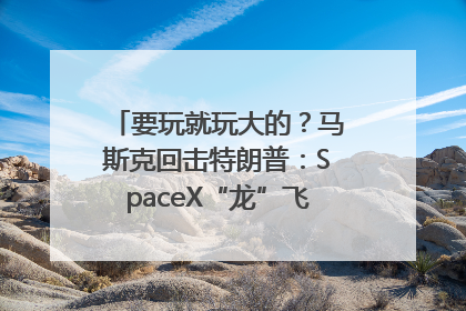 要玩就玩大的？马斯克回击特朗普：SpaceX“龙”飞船将立即退役！