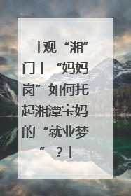 观“湘”门丨“妈妈岗”如何托起湘潭宝妈的“就业梦”？