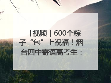 视频｜600个粽子“包”上祝福！烟台四中寄语高考生：一举高“粽”