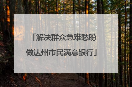 解决群众急难愁盼 做达州市民满意银行